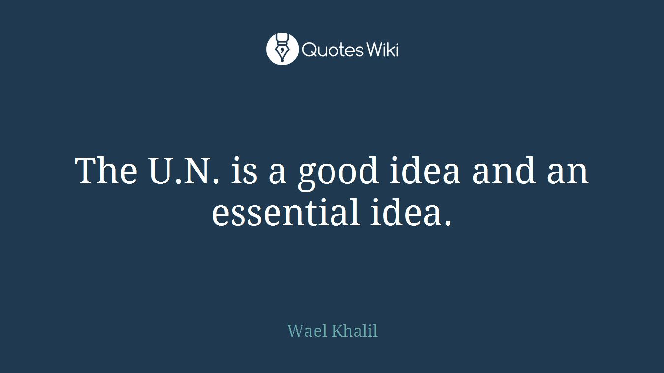 The U.N. is a good idea and an essential idea.