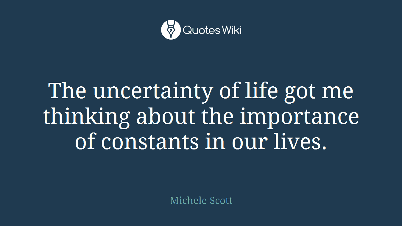 The uncertainty of life got me thinking about the importance of constants in our lives.