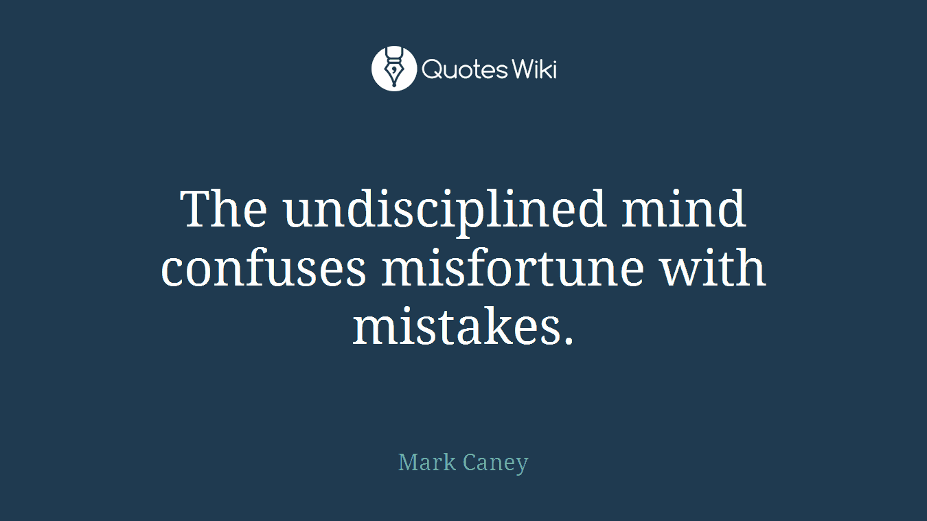 The undisciplined mind confuses misfortune with mistakes.