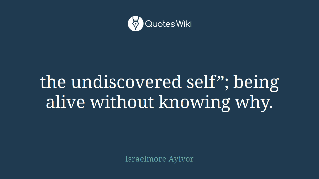 the undiscovered self”; being alive without knowing why.