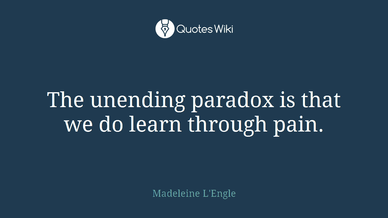 The unending paradox is that we do learn through pain.