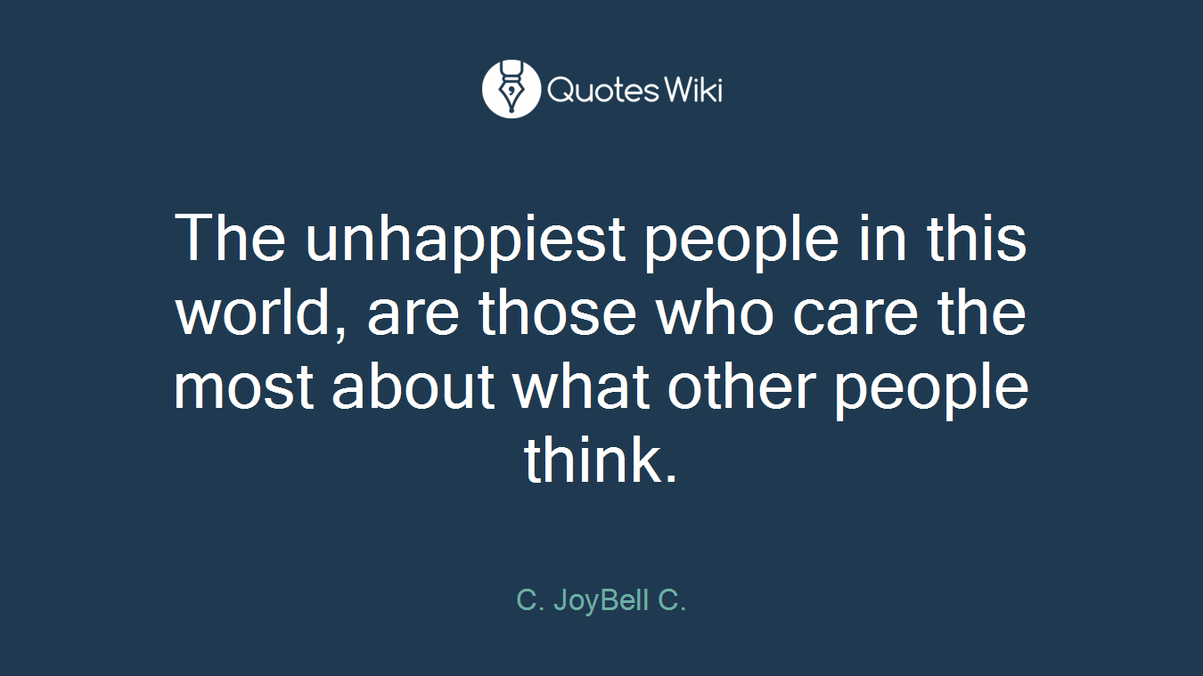 The unhappiest people in this world, are those who care the most about what other people think.