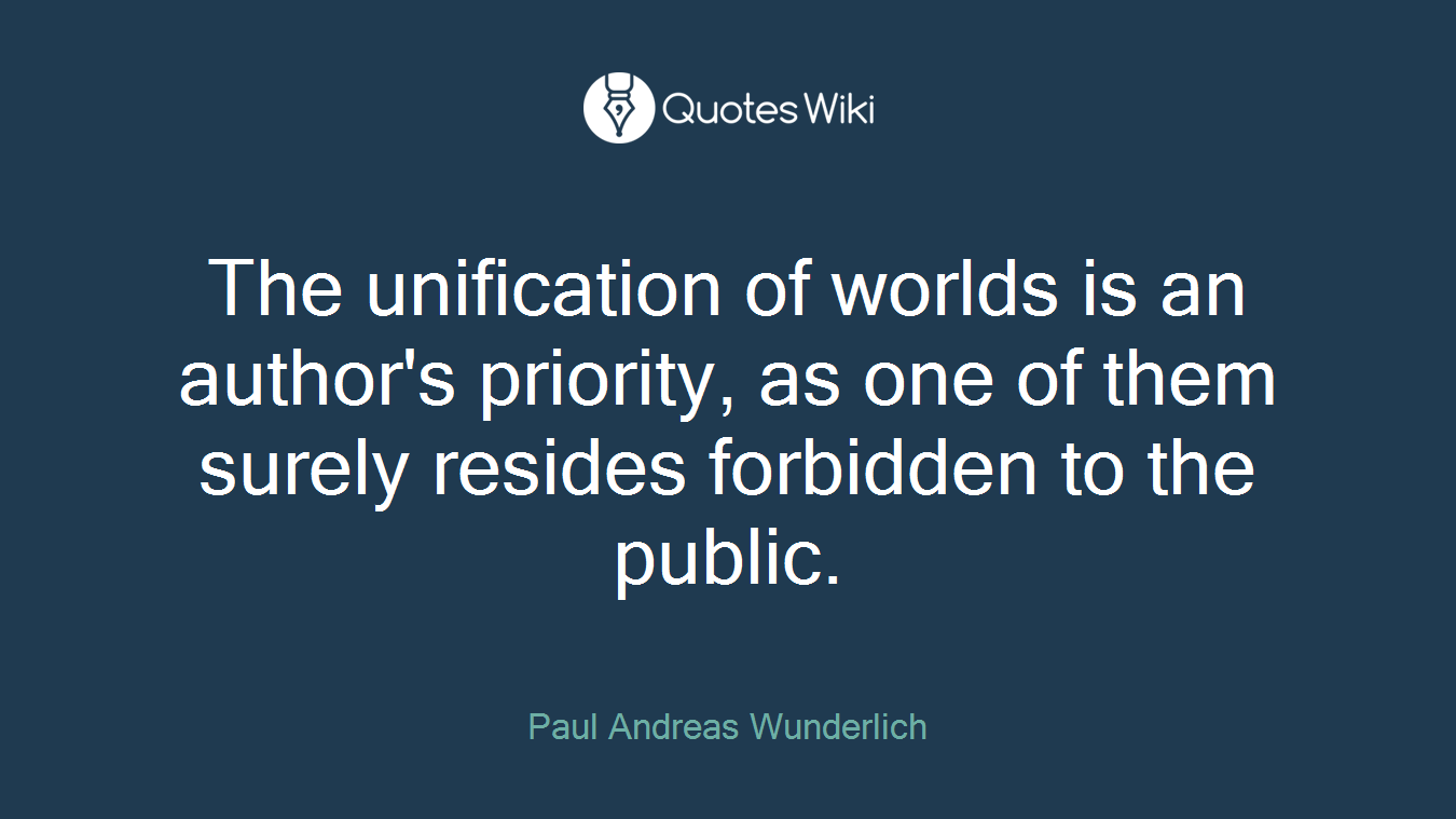 The unification of worlds is an author's priority, as one of them surely resides forbidden to the public.