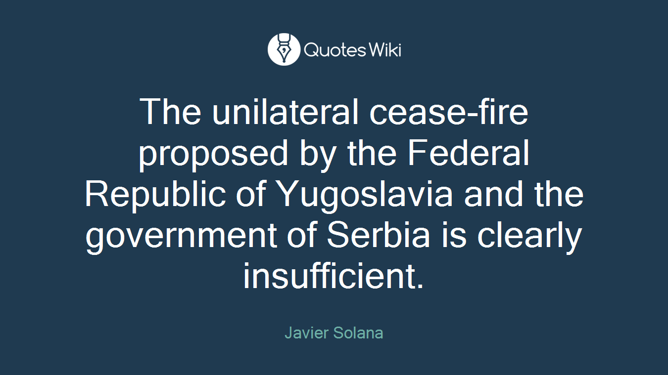 The unilateral cease-fire proposed by the Federal Republic of Yugoslavia and the government of Serbia is clearly insufficient.