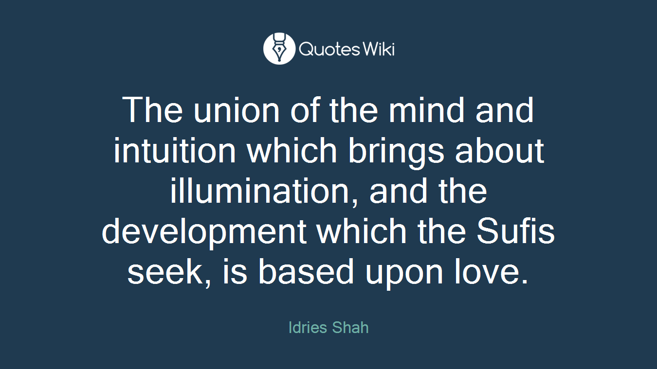 The union of the mind and intuition which brings about illumination, and the development which the Sufis seek, is based upon love.