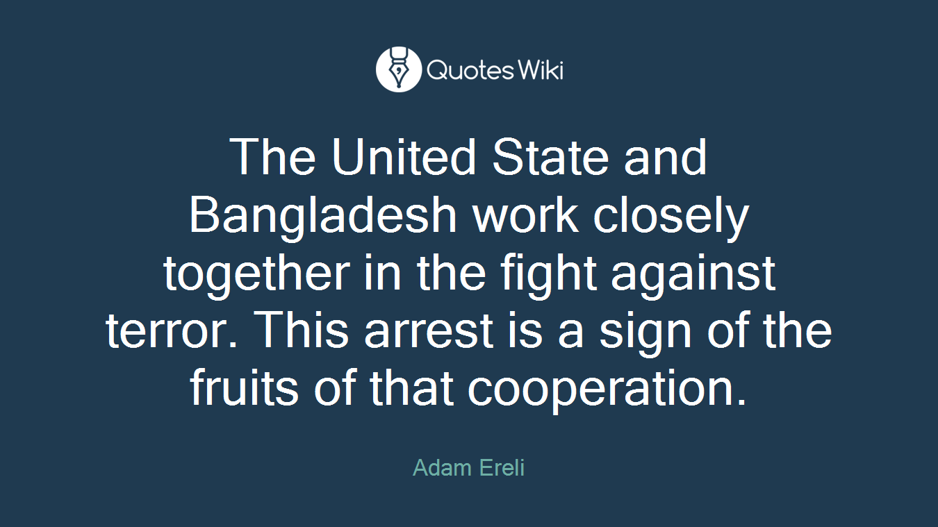 The United State and Bangladesh work closely together in the fight against terror. This arrest is a sign of the fruits of that cooperation.