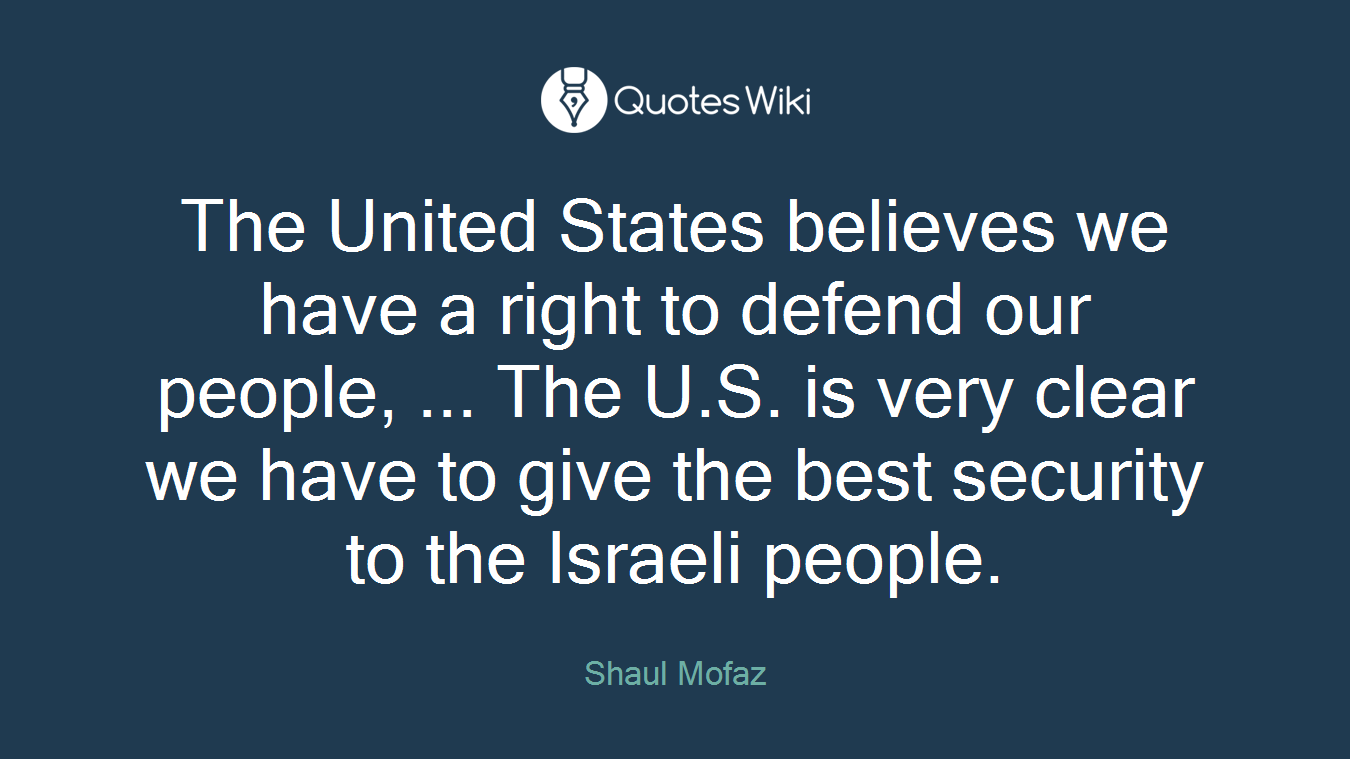 The United States believes we have a right to defend our people, ... The U.S. is very clear we have to give the best security to the Israeli people.