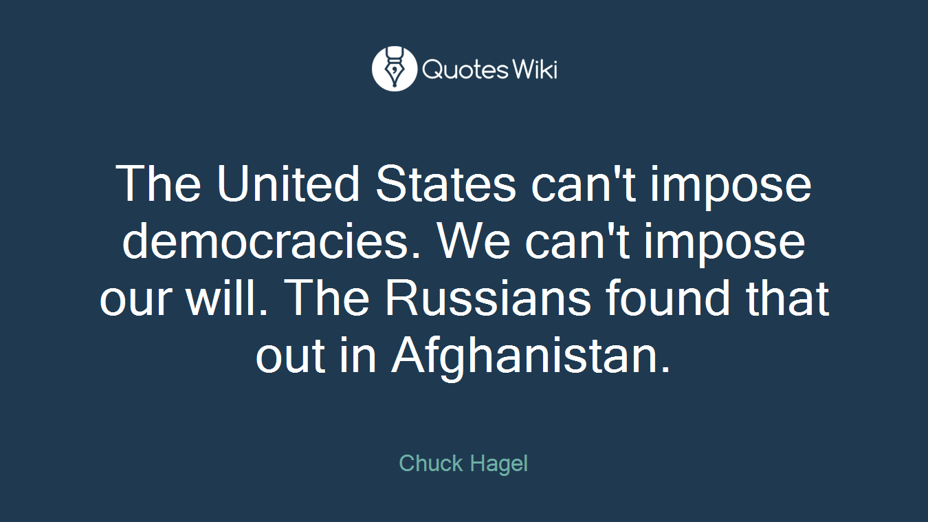 The United States can't impose democracies. We can't impose our will. The Russians found that out in Afghanistan.