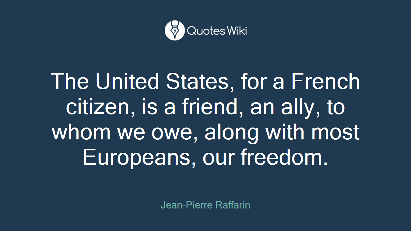 The United States, for a French citizen, is a friend, an ally, to whom we owe, along with most Europeans, our freedom.