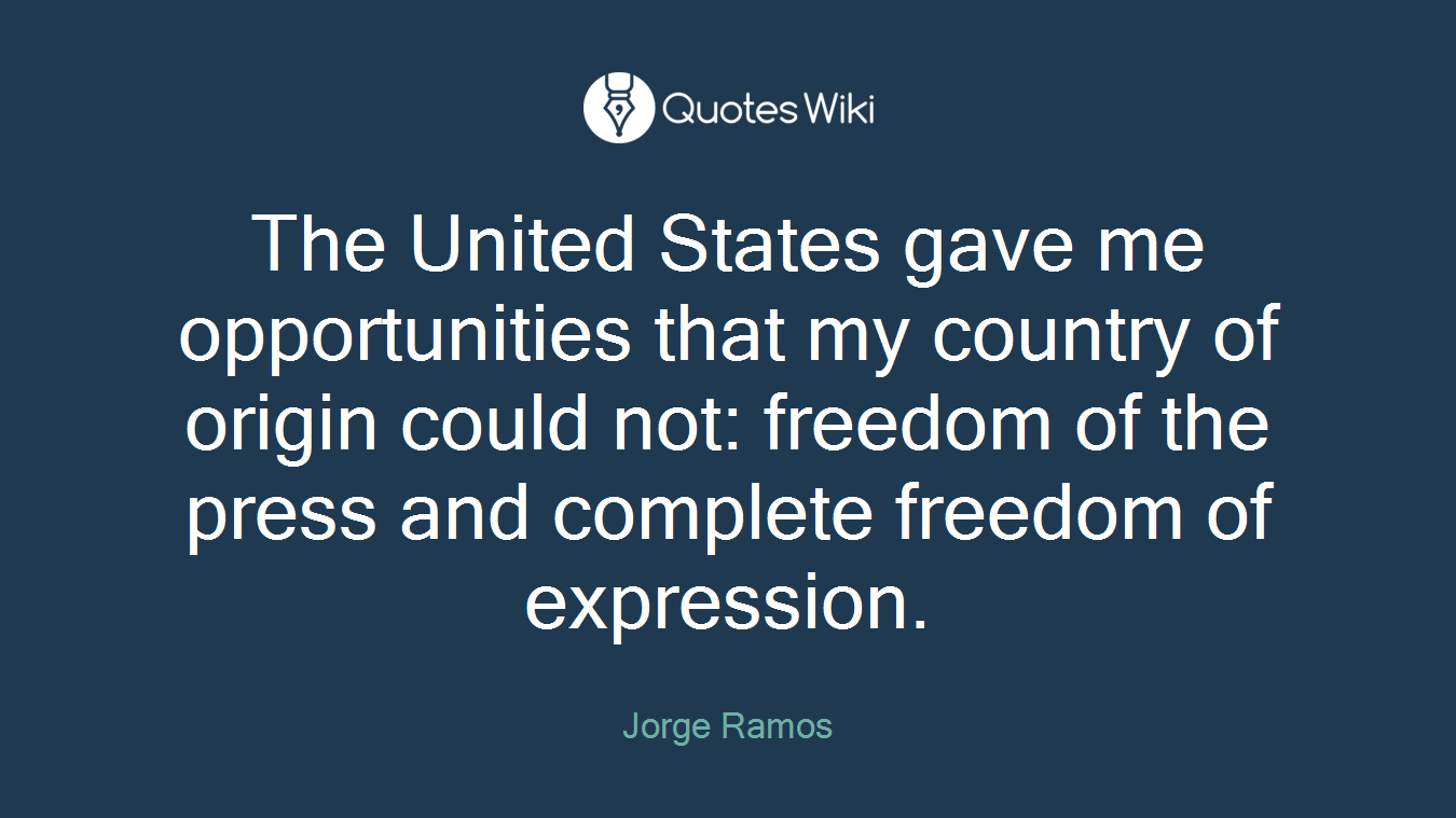 The United States gave me opportunities that my country of origin could not: freedom of the press and complete freedom of expression.