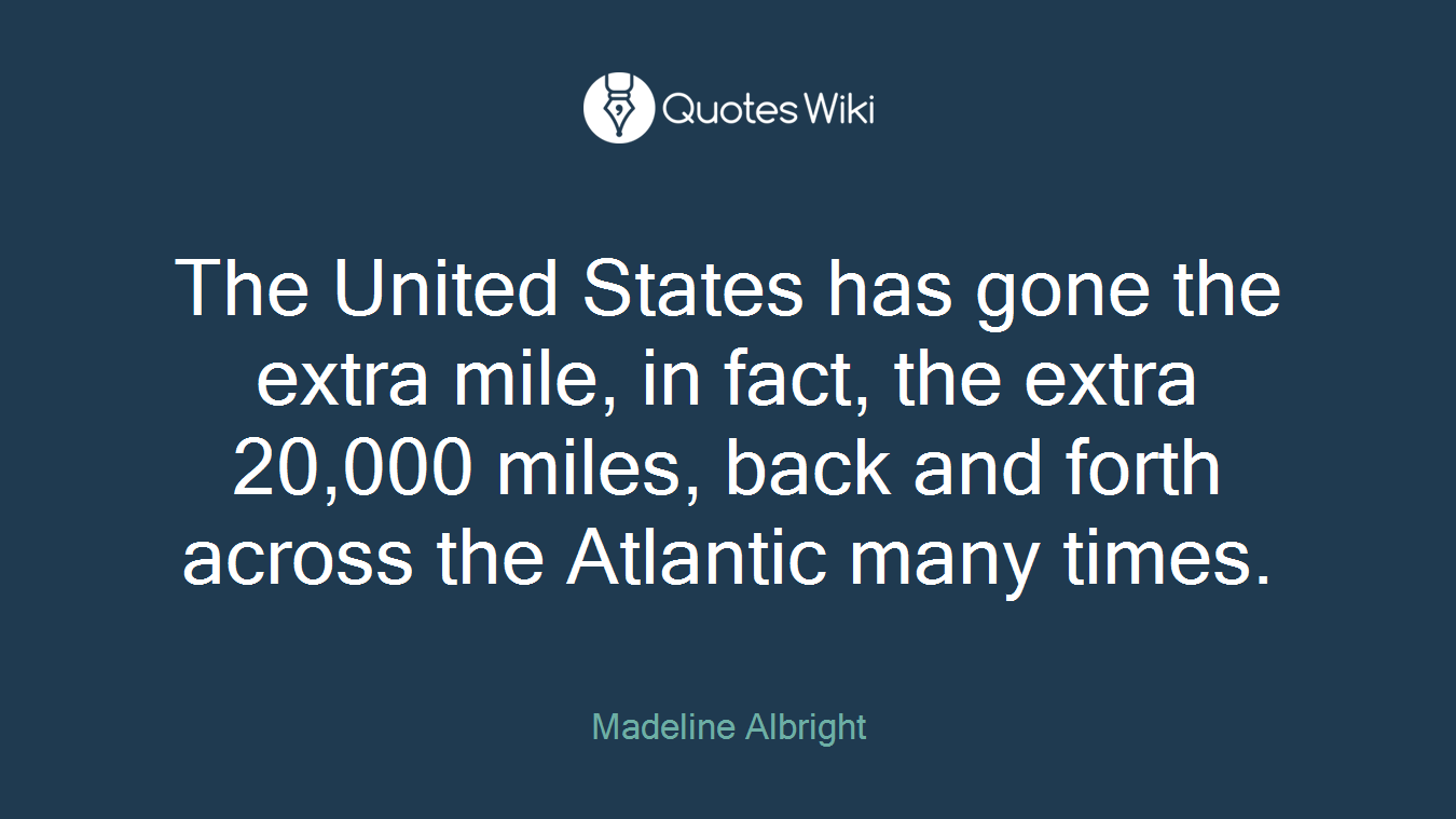 The United States has gone the extra mile, in fact, the extra 20,000 miles, back and forth across the Atlantic many times.