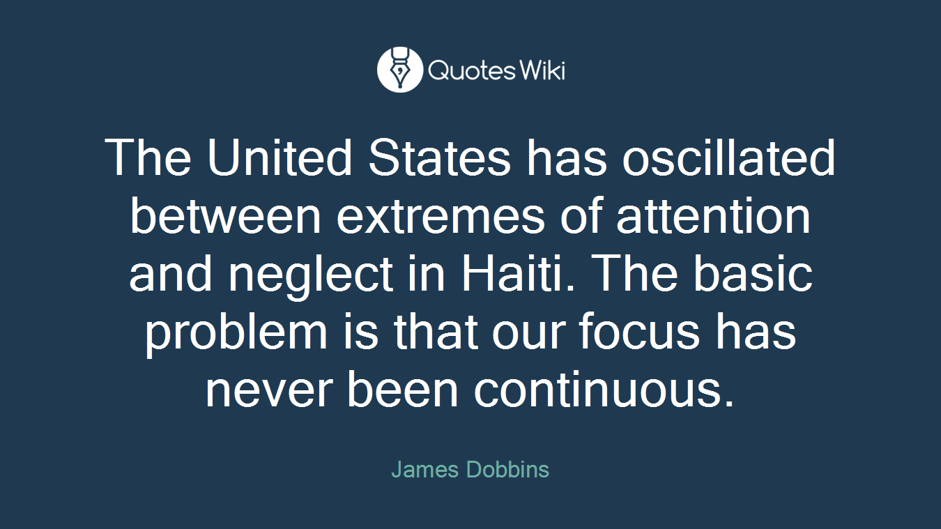 The United States has oscillated between extremes of attention and neglect in Haiti. The basic problem is that our focus has never been continuous.