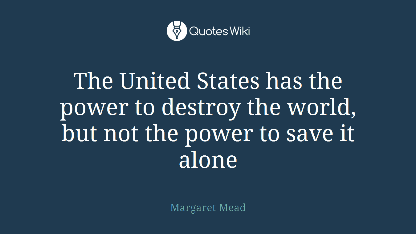 The United States has the power to destroy the world, but not the power to save it alone