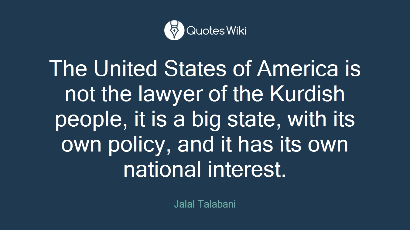 The United States of America is not the lawyer of the Kurdish people, it is a big state, with its own policy, and it has its own national interest.