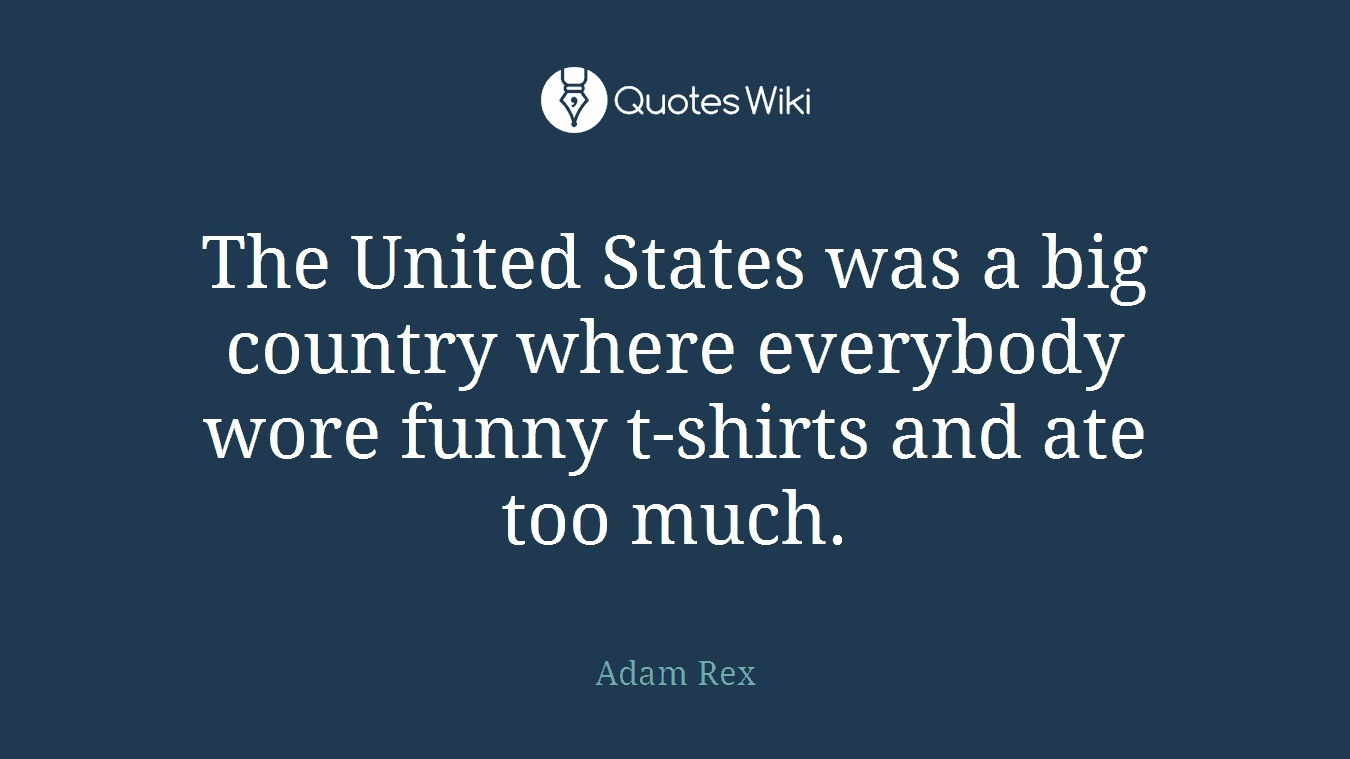 The United States was a big country where everybody wore funny t-shirts and ate too much.