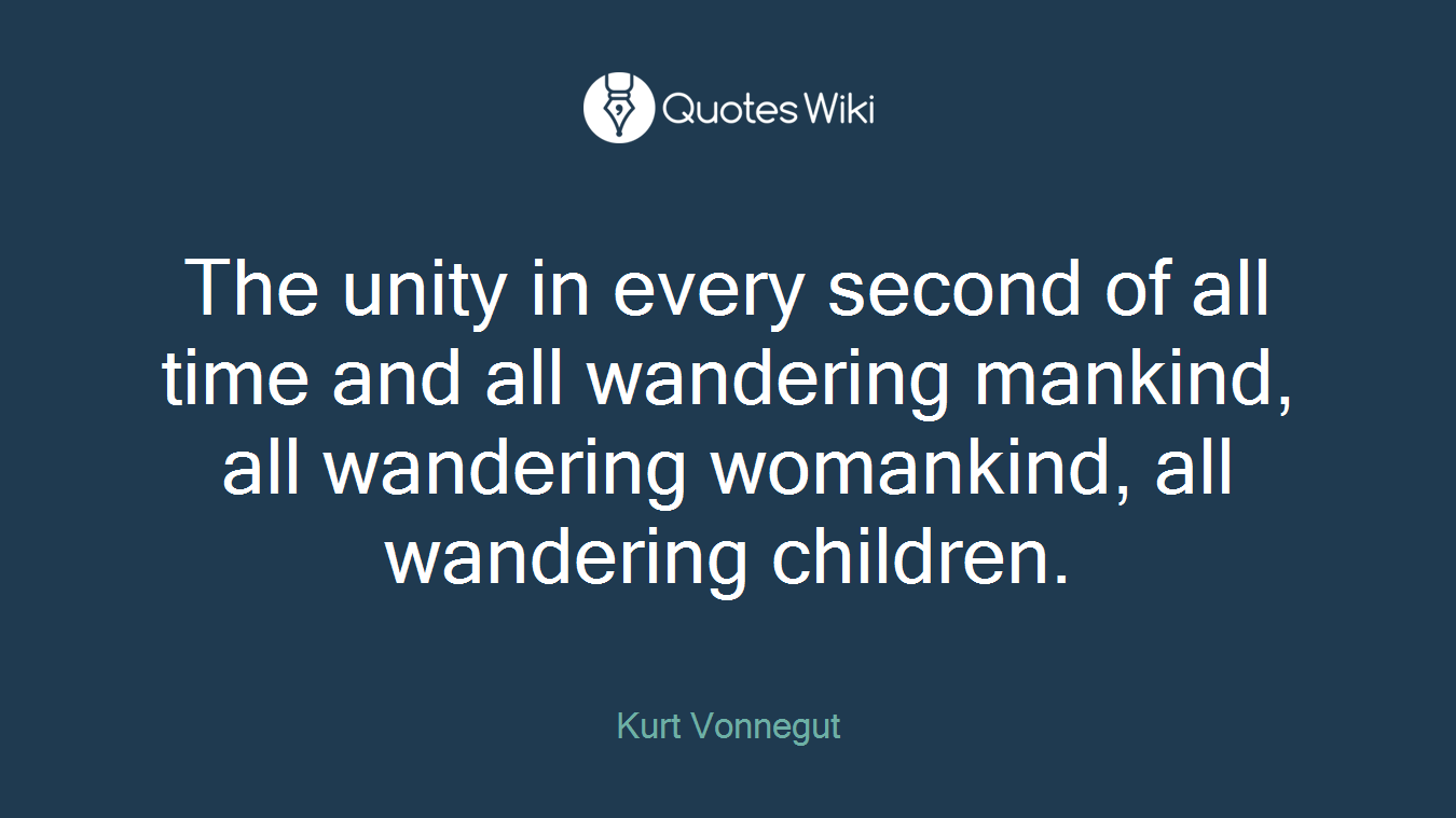 The unity in every second of all time and all wandering mankind, all wandering womankind, all wandering children.