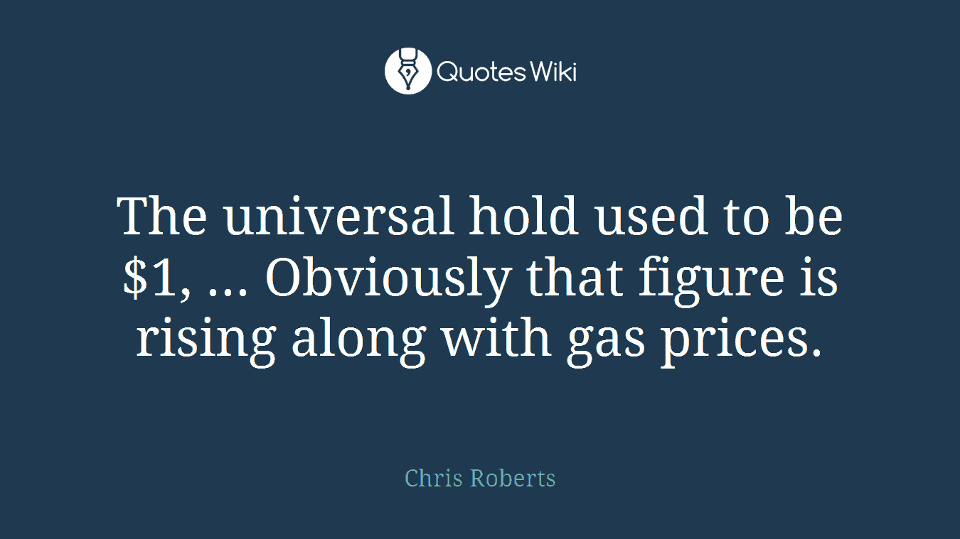 The universal hold used to be $1, ... Obviously that figure is rising along with gas prices.