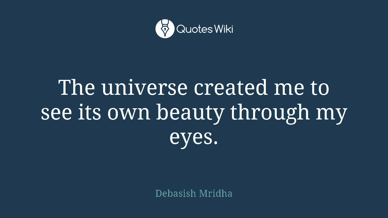 The universe created me to see its own beauty through my eyes.