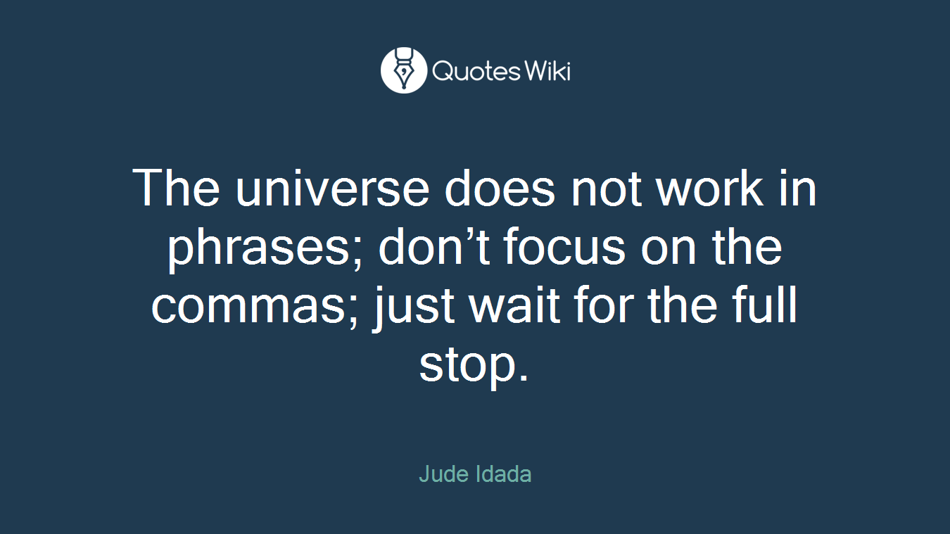 The universe does not work in phrases; don’t focus on the commas; just wait for the full stop.