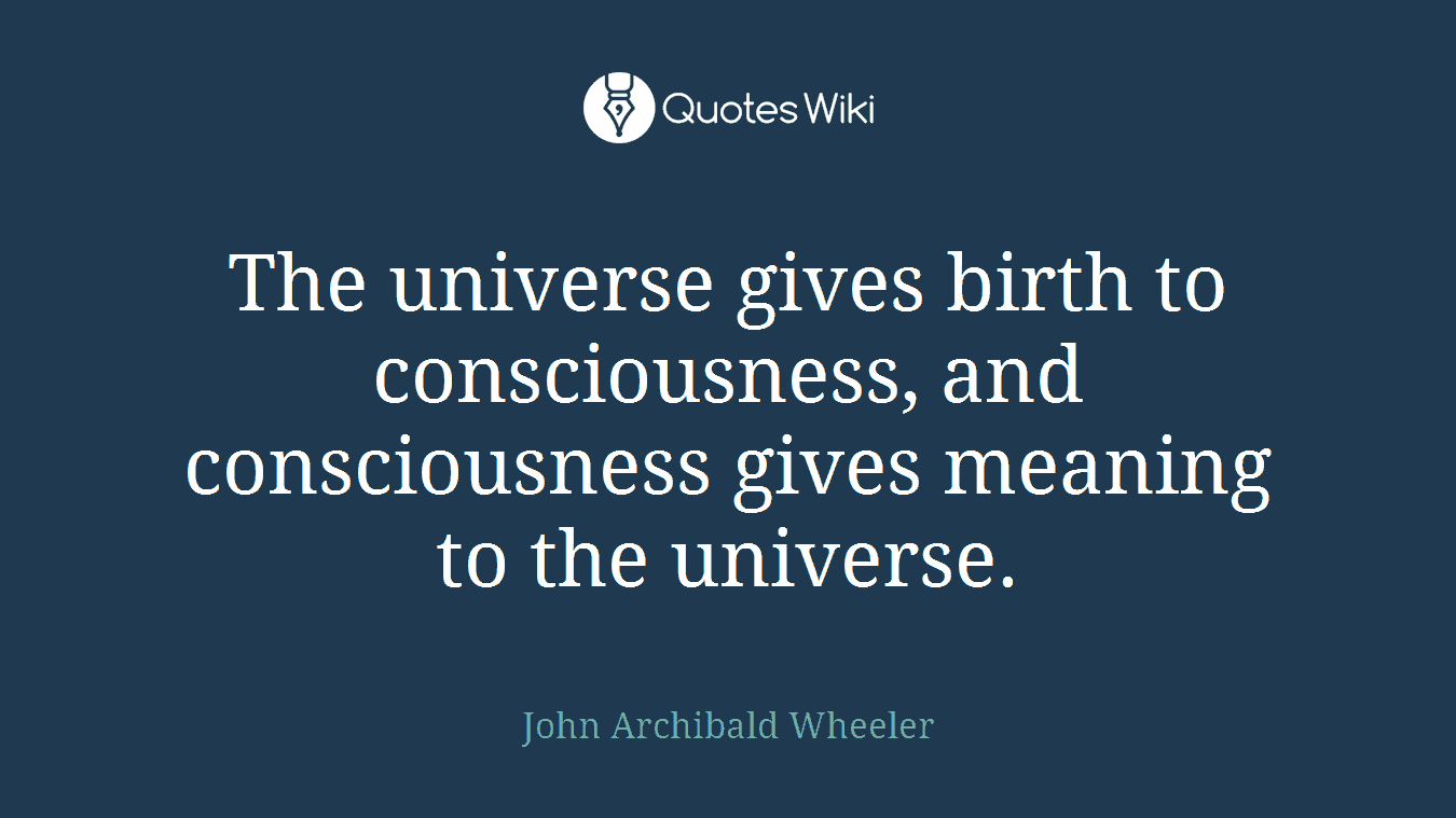 The universe gives birth to consciousness, and consciousness gives meaning to the universe.
