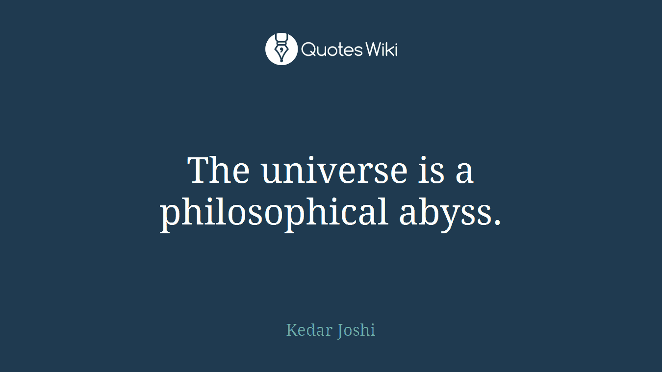The universe is a philosophical abyss.