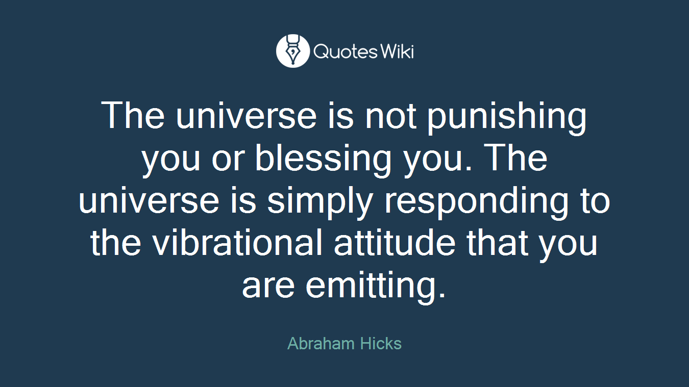 The universe is not punishing you or blessing you. The universe is simply responding to the vibrational attitude that you are emitting.