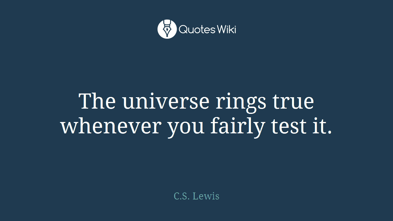 The universe rings true whenever you fairly test it.