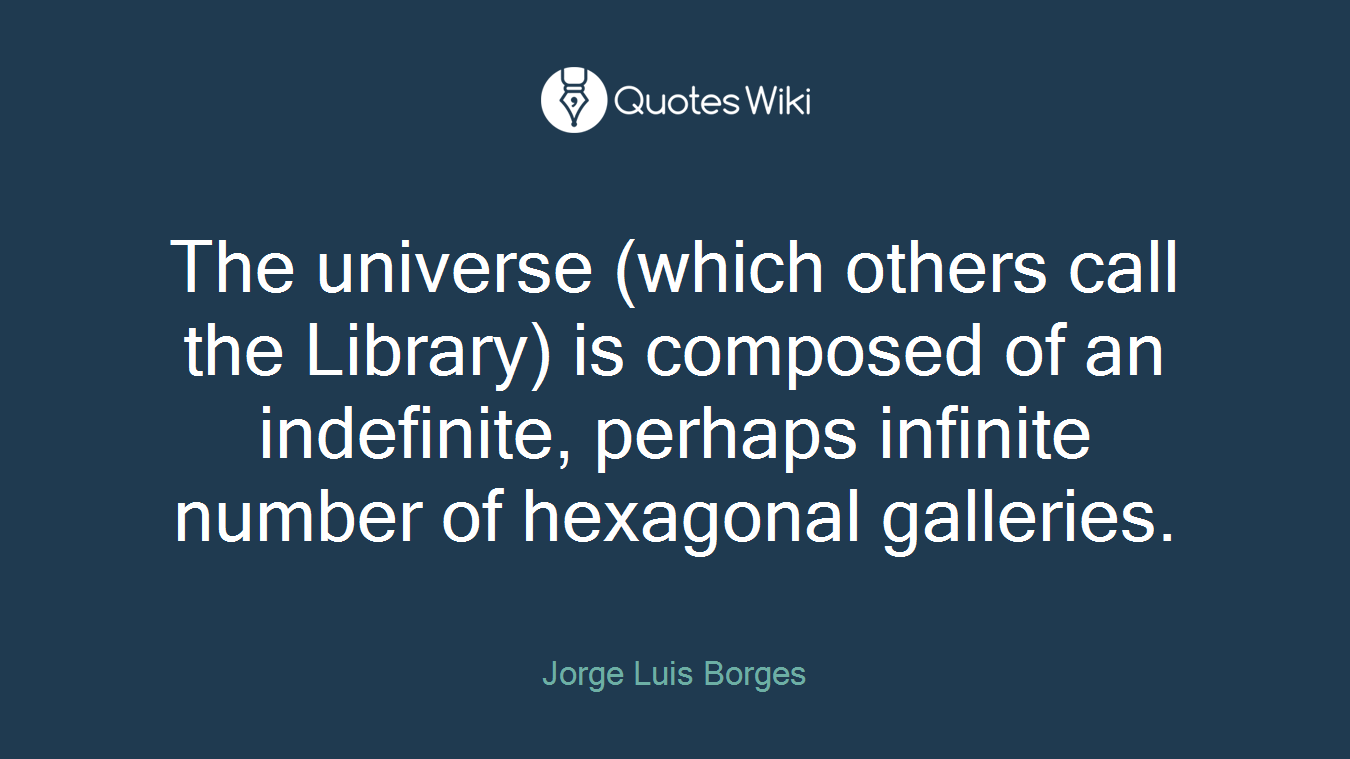The universe (which others call the Library) is composed of an indefinite, perhaps infinite number of hexagonal galleries.