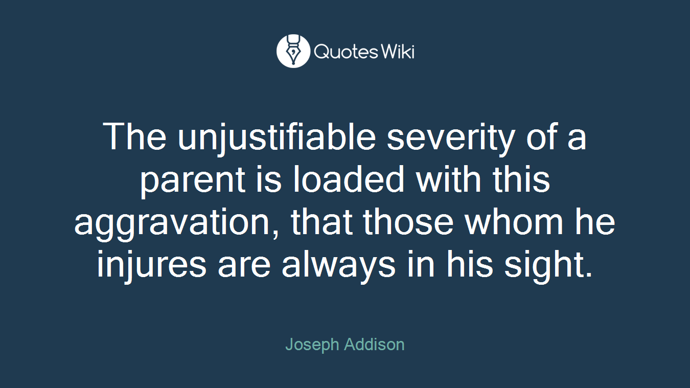 The unjustifiable severity of a parent is loaded with this aggravation, that those whom he injures are always in his sight.