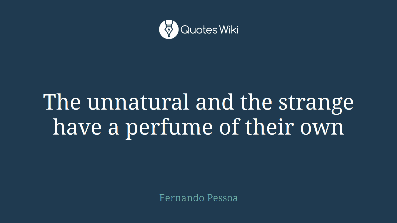 The unnatural and the strange have a perfume of their own