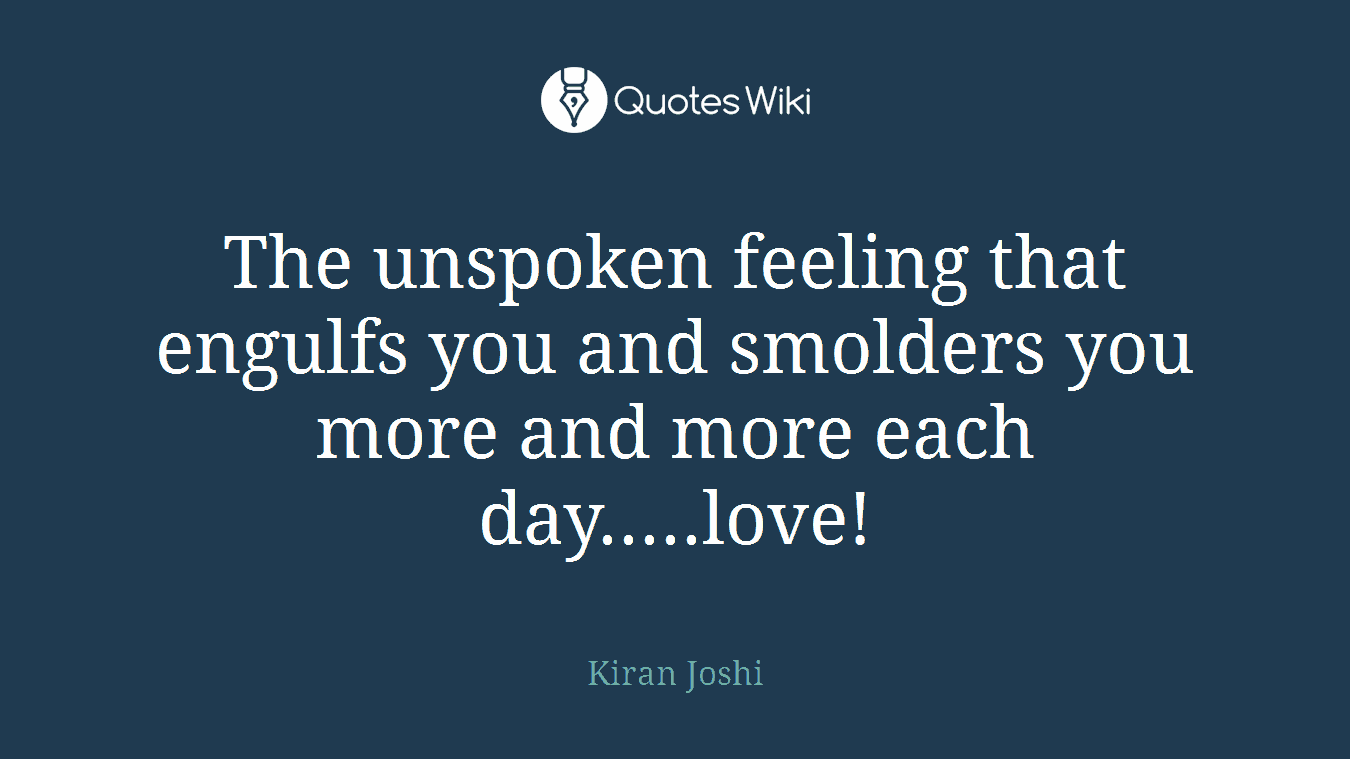 The unspoken feeling that engulfs you and smolders you more and more each day.....love!