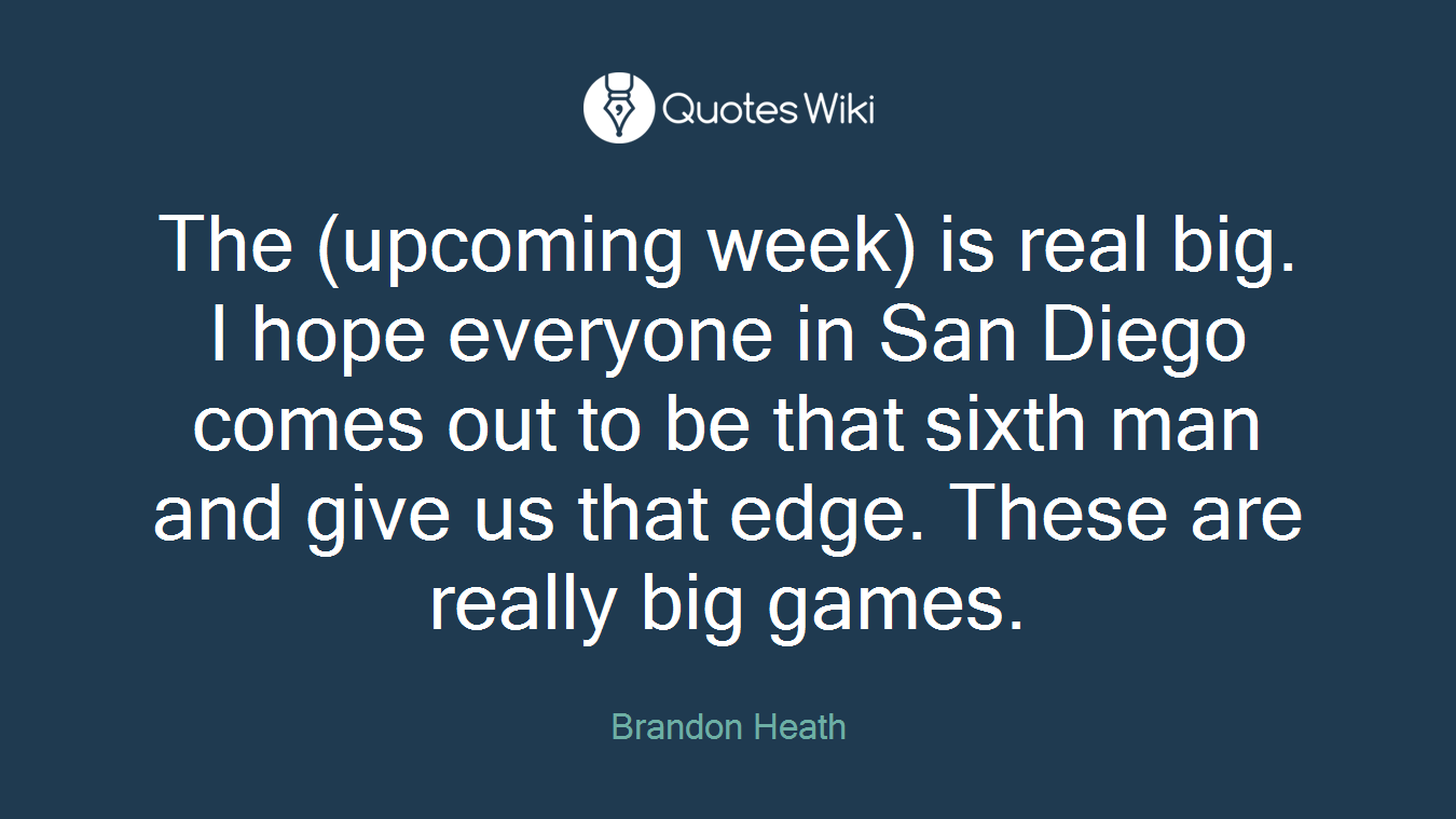 The (upcoming week) is real big. I hope everyone in San Diego comes out to be that sixth man and give us that edge. These are really big games.