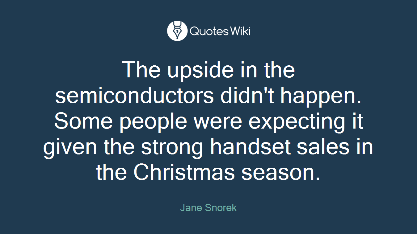 The upside in the semiconductors didn't happen. Some people were expecting it given the strong handset sales in the Christmas season.