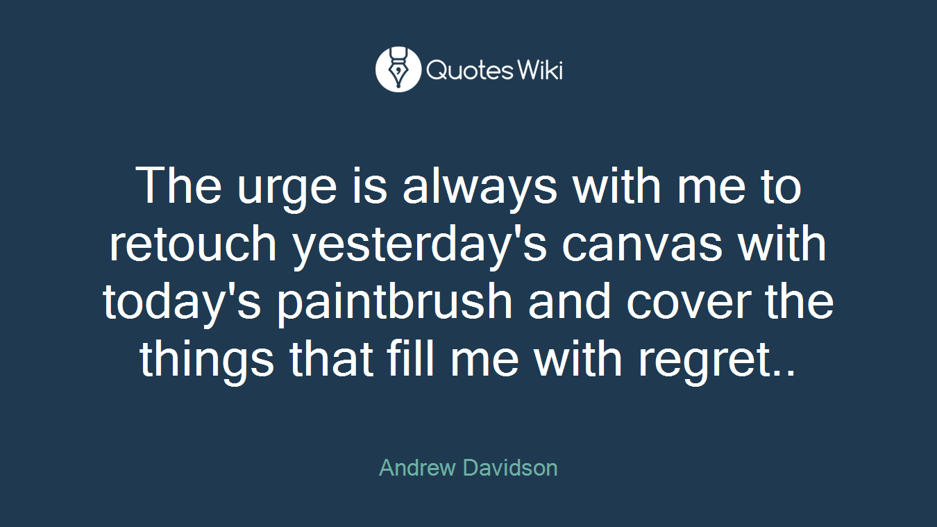 The urge is always with me to retouch yesterday's canvas with today's paintbrush and cover the things that fill me with regret..