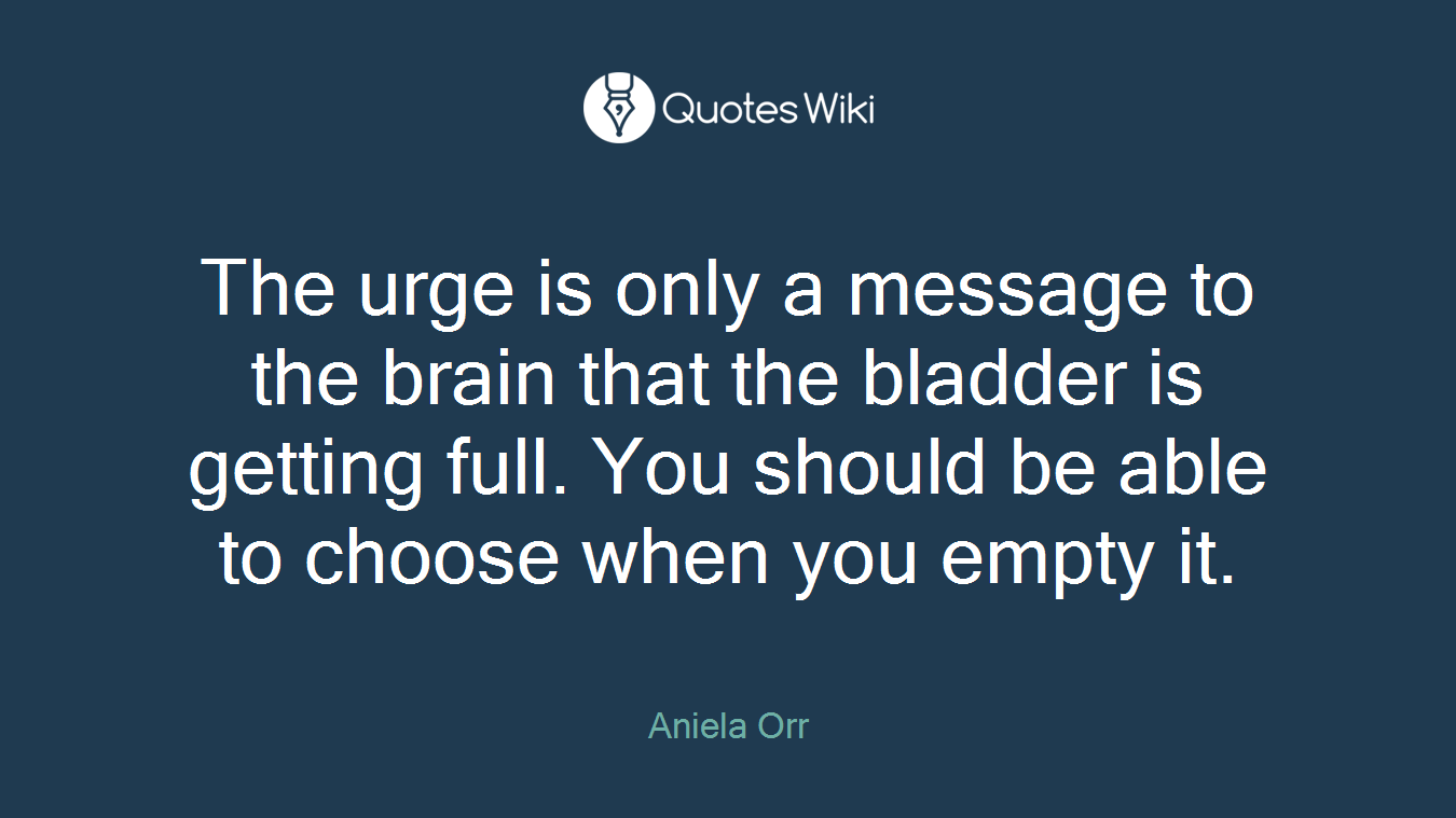 The urge is only a message to the brain that the bladder is getting full. You should be able to choose when you empty it.