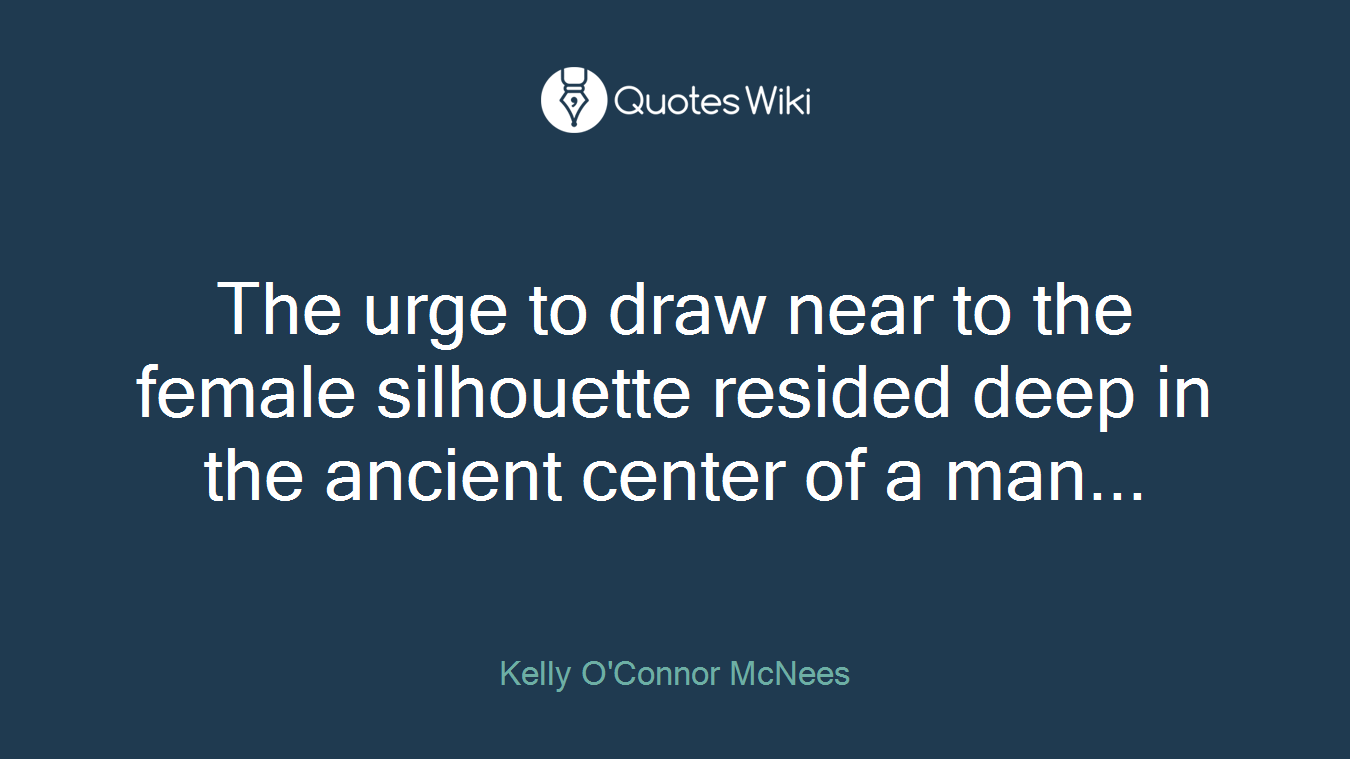 The urge to draw near to the female silhouette resided deep in the ancient center of a man...