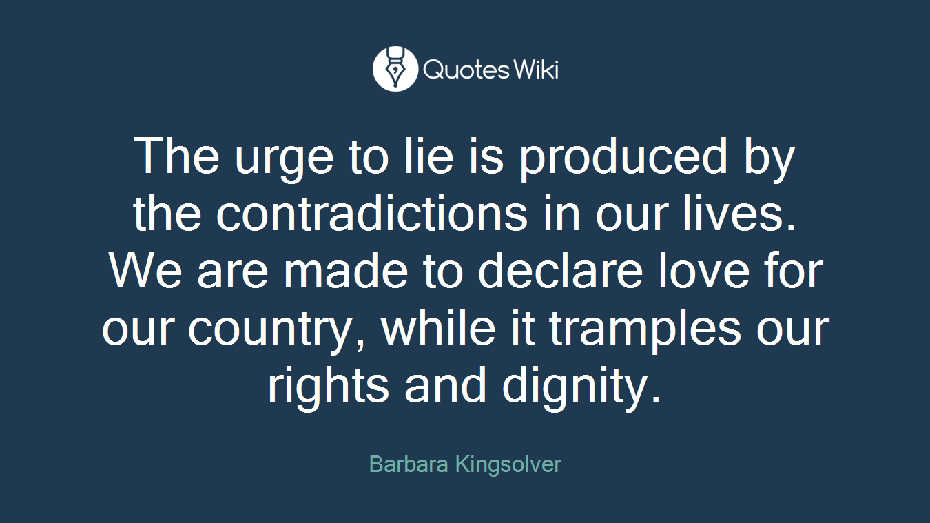 The urge to lie is produced by the contradictions in our lives. We are made to declare love for our country, while it tramples our rights and dignity.