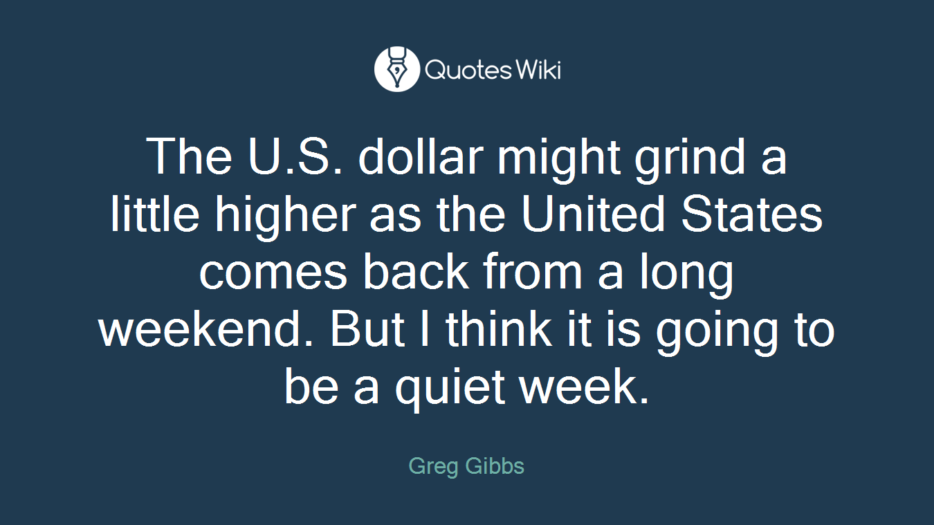 The U.S. dollar might grind a little higher as the United States comes back from a long weekend. But I think it is going to be a quiet week.
