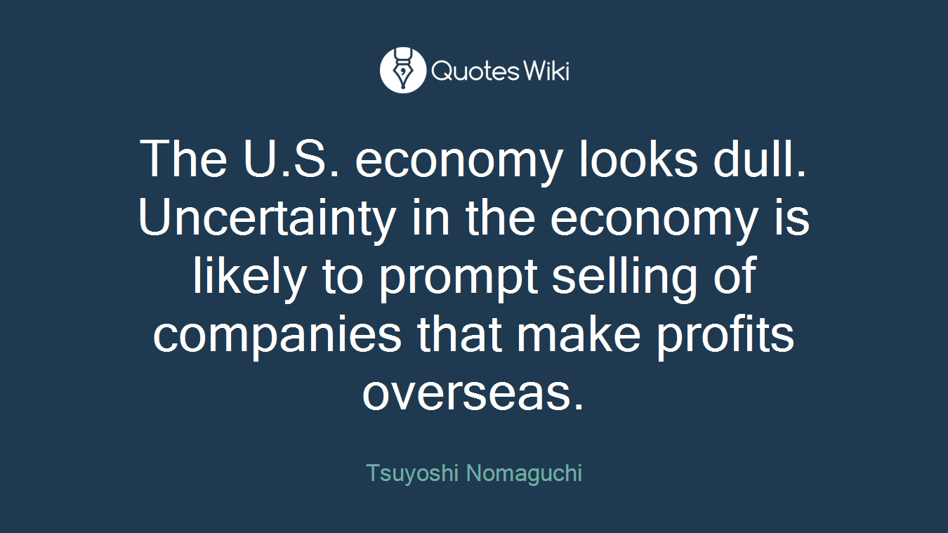 The U.S. economy looks dull. Uncertainty in the economy is likely to prompt selling of companies that make profits overseas.