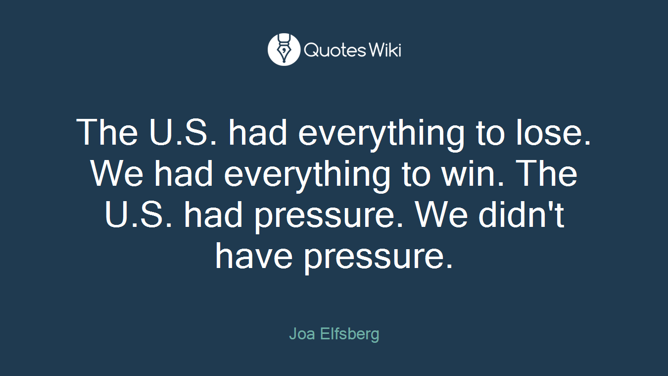 The U.S. had everything to lose. We had everything to win. The U.S. had pressure. We didn't have pressure.