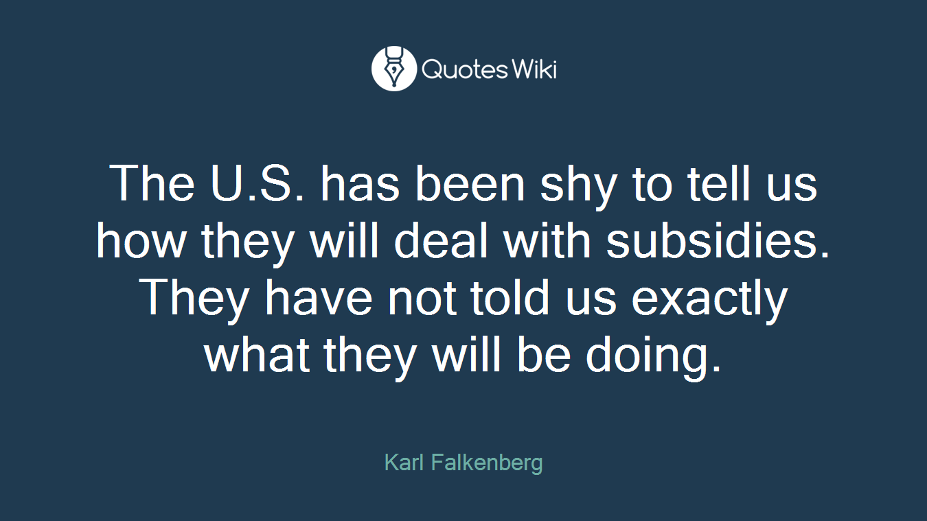 The U.S. has been shy to tell us how they will deal with subsidies. They have not told us exactly what they will be doing.