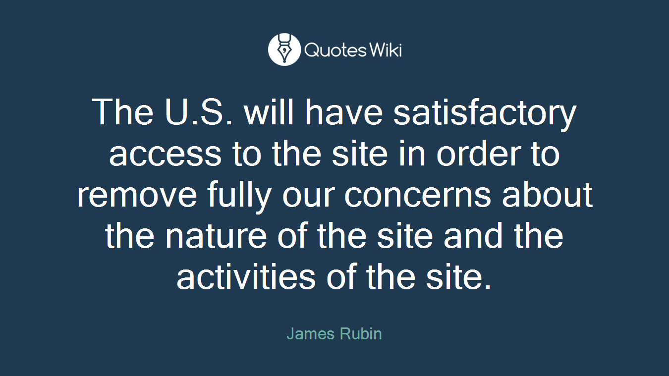 The U.S. will have satisfactory access to the site in order to remove fully our concerns about the nature of the site and the activities of the site.