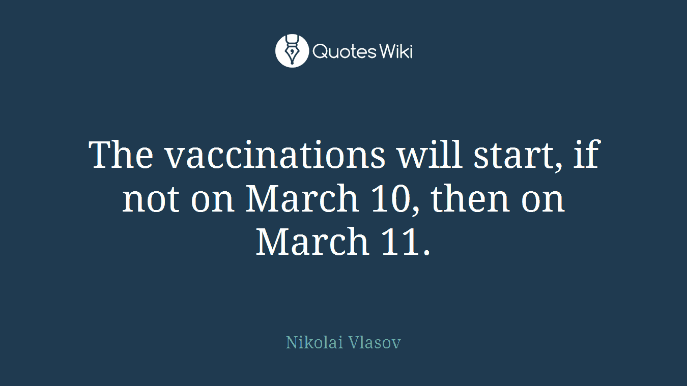 The vaccinations will start, if not on March 10, then on March 11.