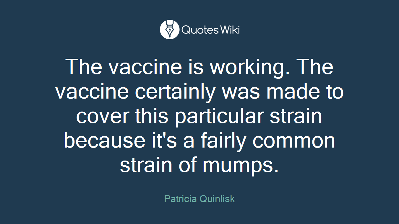 The vaccine is working. The vaccine certainly was made to cover this particular strain because it's a fairly common strain of mumps.