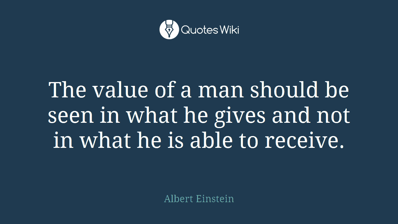 The value of a man should be seen in what he gives and not in what he is able to receive.