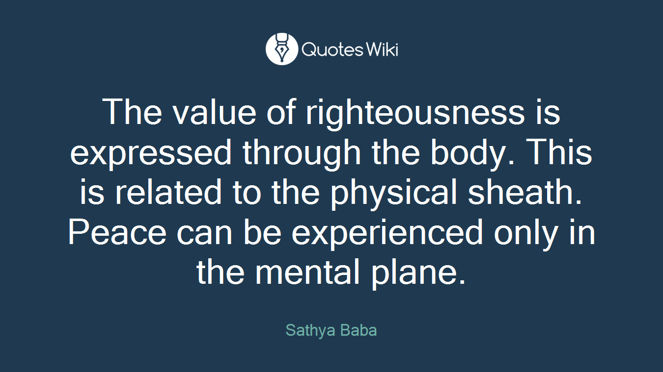 The value of righteousness is expressed through the body. This is related to the physical sheath. Peace can be experienced only in the mental plane.