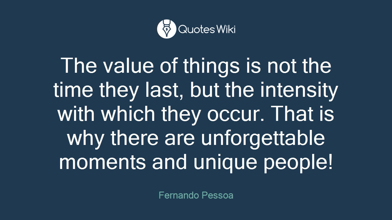 The value of things is not the time they last, but the intensity with which they occur. That is why there are unforgettable moments and unique people!