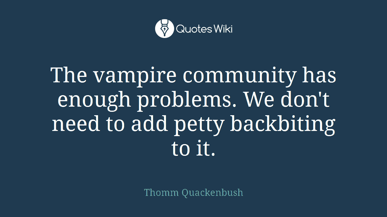 The vampire community has enough problems. We don't need to add petty backbiting to it.