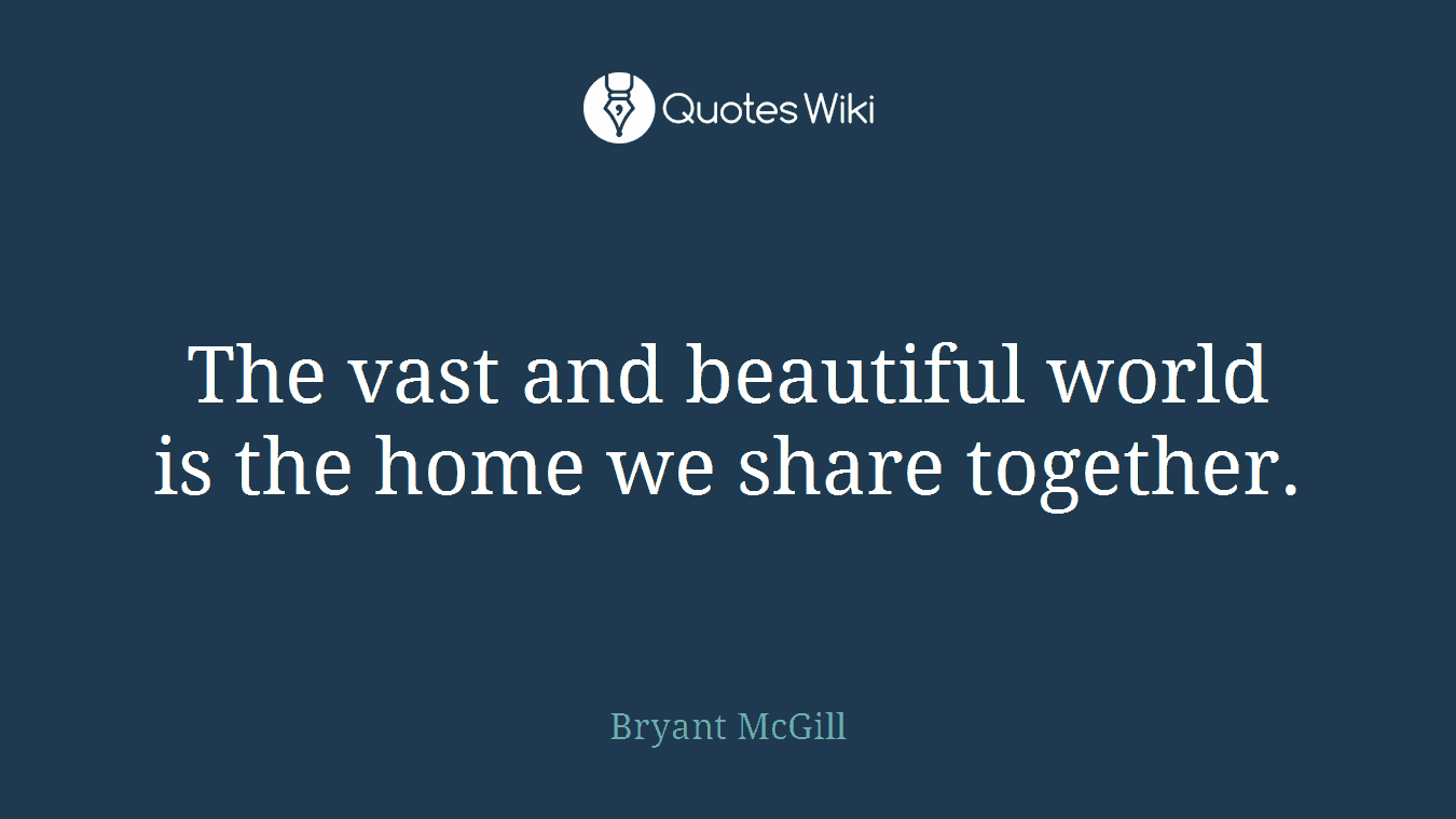 The vast and beautiful world is the home we share together.