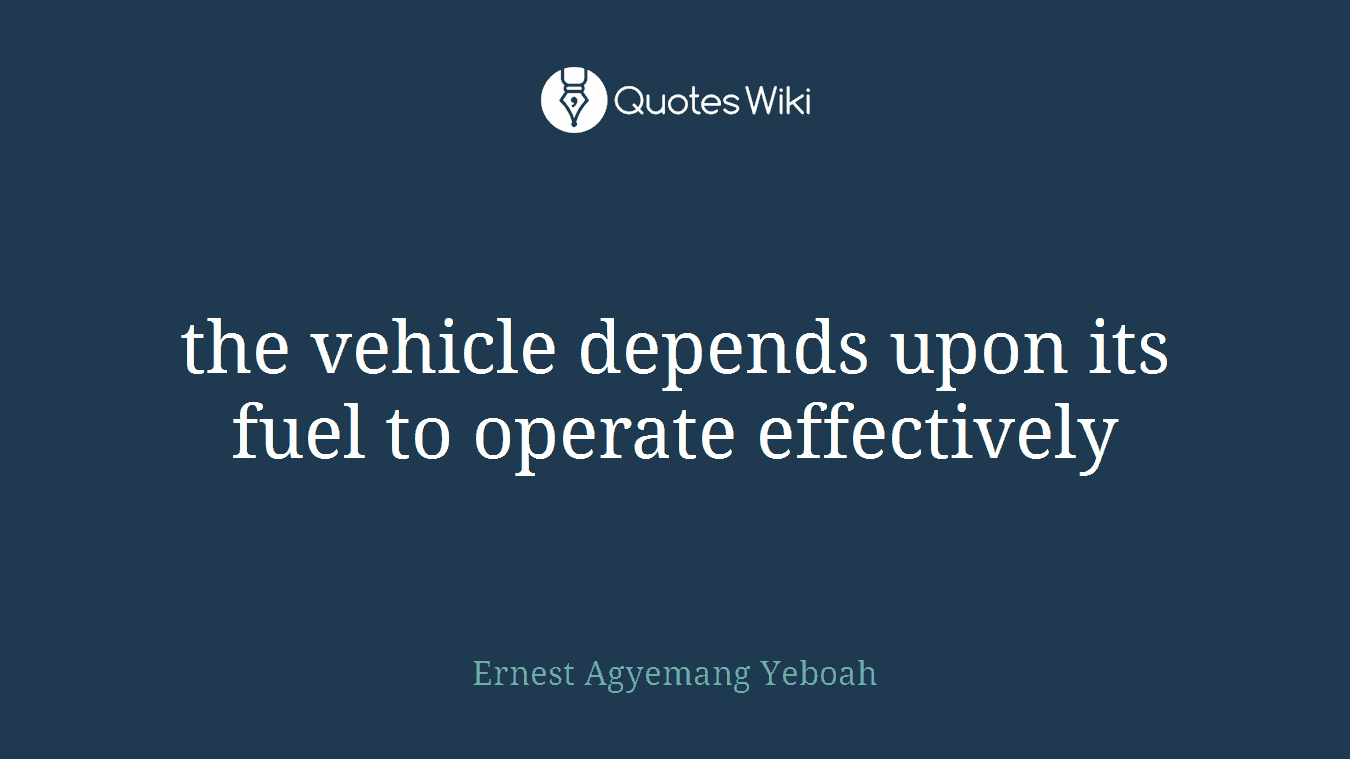 the vehicle depends upon its fuel to operate effectively